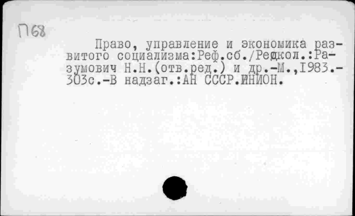 ﻿
Право, управление и экономика развитого социализма:Реф.сб./Реякол.:Ра-зумович Н.П.(отв.ред.) и др.-М.,1983.-ЗОЗс.-В надзаг.:АН СССР.ЙНИОН.